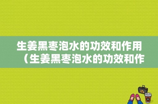 生姜黑棗泡水的功效和作用（生姜黑棗泡水的功效和作用禁忌）-圖1