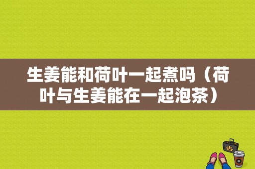 生姜能和荷葉一起煮嗎（荷葉與生姜能在一起泡茶）-圖1