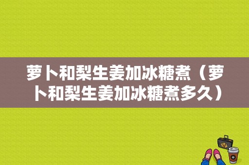 蘿卜和梨生姜加冰糖煮（蘿卜和梨生姜加冰糖煮多久）