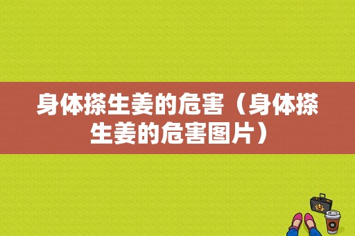 身體搽生姜的危害（身體搽生姜的危害圖片）-圖1