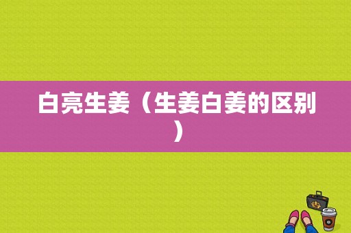 白亮生姜（生姜白姜的區(qū)別）-圖1