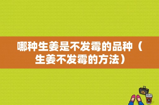 哪種生姜是不發(fā)霉的品種（生姜不發(fā)霉的方法）-圖1