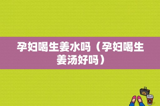 孕婦喝生姜水嗎（孕婦喝生姜湯好嗎）