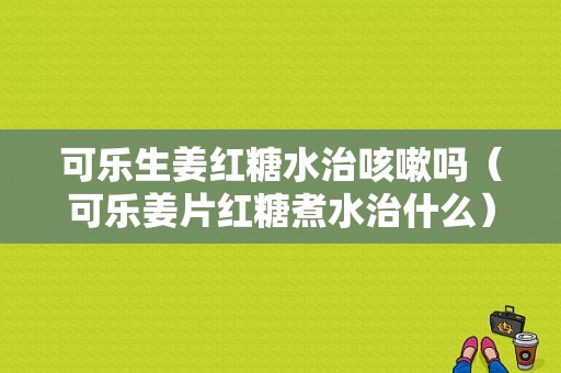 可樂生姜紅糖水治咳嗽嗎（可樂姜片紅糖煮水治什么）