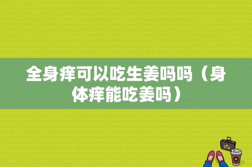 全身癢可以吃生姜嗎嗎（身體癢能吃姜嗎）