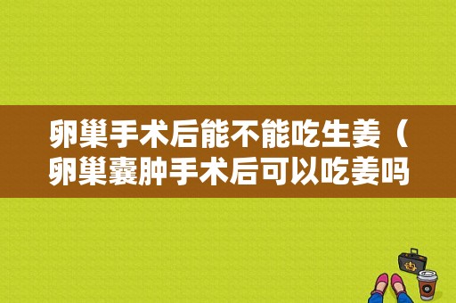 卵巢手術后能不能吃生姜（卵巢囊腫手術后可以吃姜嗎）