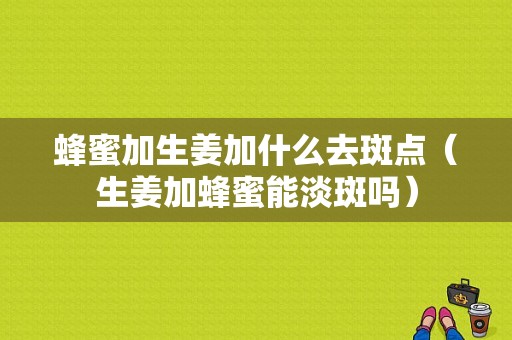 蜂蜜加生姜加什么去斑點(diǎn)（生姜加蜂蜜能淡斑嗎）-圖1