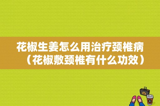 花椒生姜怎么用治療頸椎病（花椒敷頸椎有什么功效）