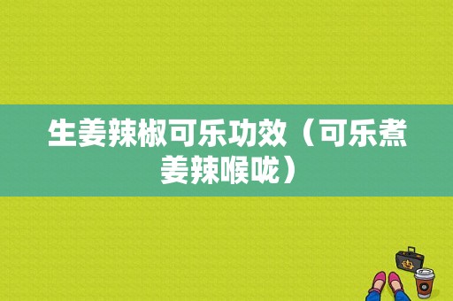 生姜辣椒可樂(lè)功效（可樂(lè)煮姜辣喉嚨）