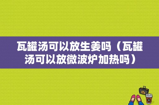 瓦罐湯可以放生姜嗎（瓦罐湯可以放微波爐加熱嗎）