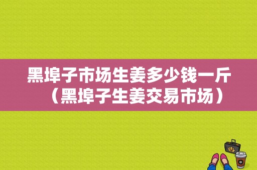 黑埠子市場生姜多少錢一斤（黑埠子生姜交易市場）