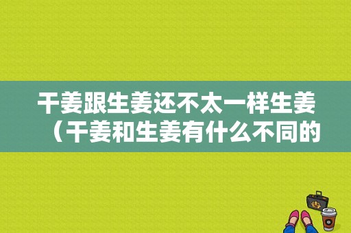 干姜跟生姜還不太一樣生姜（干姜和生姜有什么不同的地方?）