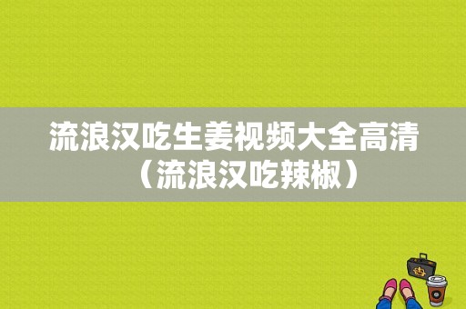 流浪漢吃生姜視頻大全高清（流浪漢吃辣椒）