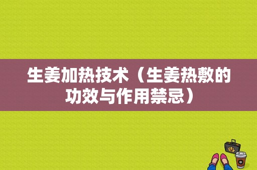 生姜加熱技術(shù)（生姜熱敷的功效與作用禁忌）-圖1