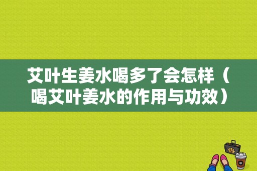 艾葉生姜水喝多了會(huì)怎樣（喝艾葉姜水的作用與功效）