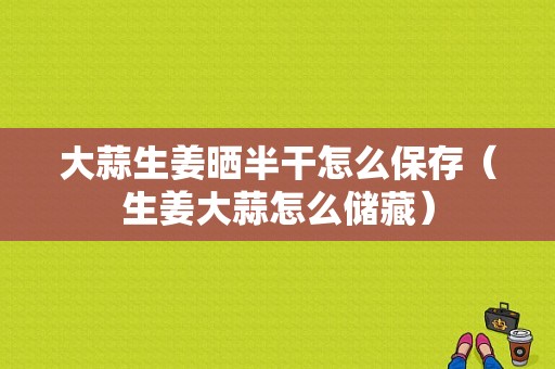 大蒜生姜曬半干怎么保存（生姜大蒜怎么儲(chǔ)藏）