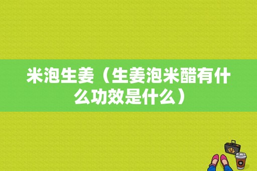 米泡生姜（生姜泡米醋有什么功效是什么）-圖1