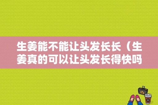 生姜能不能讓頭發(fā)長(zhǎng)長(zhǎng)（生姜真的可以讓頭發(fā)長(zhǎng)得快嗎）-圖1