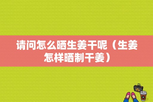 請(qǐng)問(wèn)怎么曬生姜干呢（生姜怎樣曬制干姜）-圖1