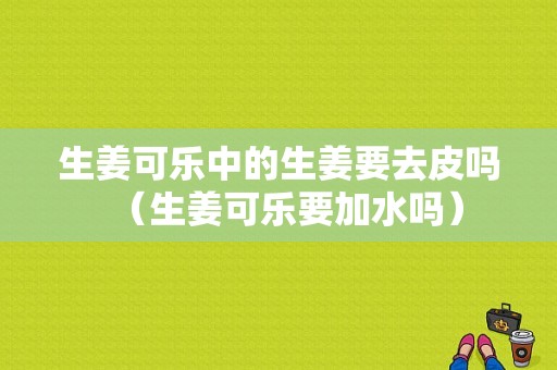 生姜可樂(lè)中的生姜要去皮嗎（生姜可樂(lè)要加水嗎）-圖1