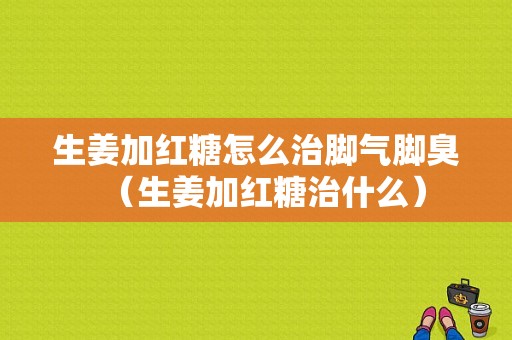 生姜加紅糖怎么治腳氣腳臭（生姜加紅糖治什么）-圖1