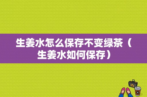 生姜水怎么保存不變綠茶（生姜水如何保存）