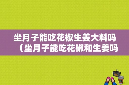 坐月子能吃花椒生姜大料嗎（坐月子能吃花椒和生姜嗎）