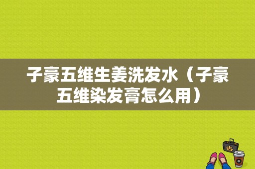 子豪五維生姜洗發(fā)水（子豪五維染發(fā)膏怎么用）