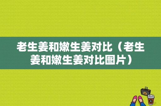 老生姜和嫩生姜對(duì)比（老生姜和嫩生姜對(duì)比圖片）-圖1