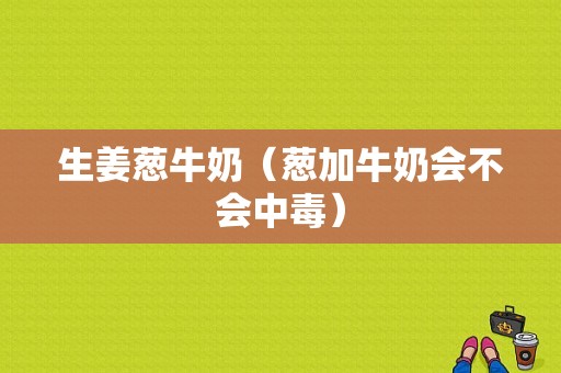 生姜蔥牛奶（蔥加牛奶會(huì)不會(huì)中毒）