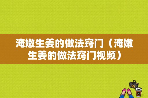 淹嫩生姜的做法竅門（淹嫩生姜的做法竅門視頻）