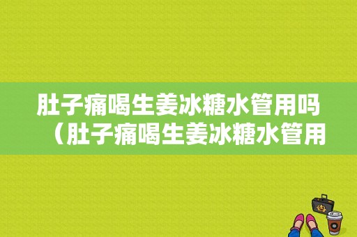 肚子痛喝生姜冰糖水管用嗎（肚子痛喝生姜冰糖水管用嗎女生）-圖1