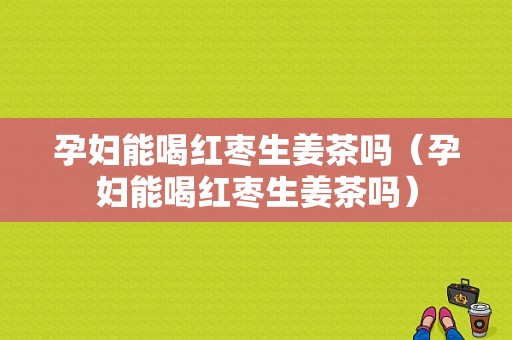 孕婦能喝紅棗生姜茶嗎（孕婦能喝紅棗生姜茶嗎）