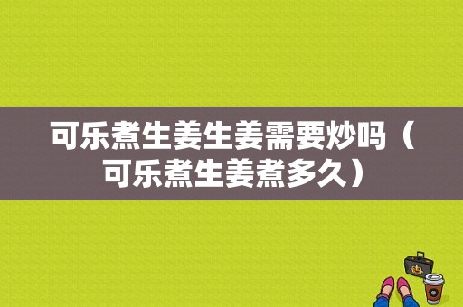 可樂煮生姜生姜需要炒嗎（可樂煮生姜煮多久）-圖1