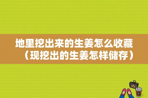 地里挖出來的生姜怎么收藏（現(xiàn)挖出的生姜怎樣儲存）-圖1