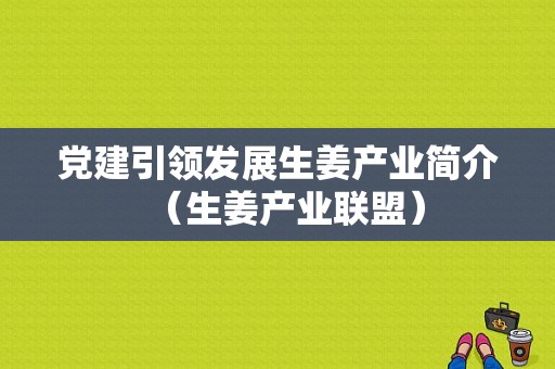 黨建引領發(fā)展生姜產業(yè)簡介（生姜產業(yè)聯(lián)盟）