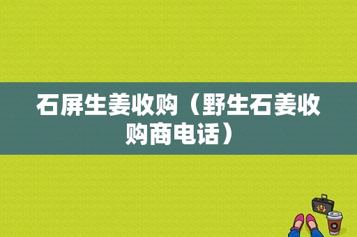 石屏生姜收購(gòu)（野生石姜收購(gòu)商電話）