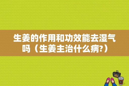 生姜的作用和功效能去濕氣嗎（生姜主治什么病?）