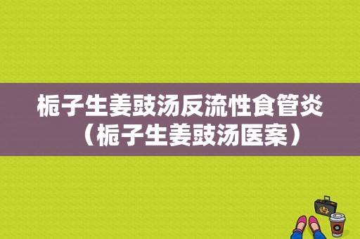 梔子生姜豉湯反流性食管炎（梔子生姜豉湯醫(yī)案）-圖1