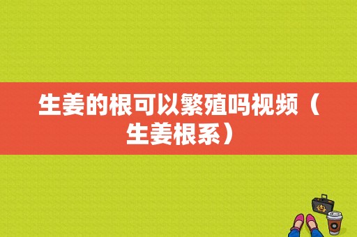 生姜的根可以繁殖嗎視頻（生姜根系）-圖1