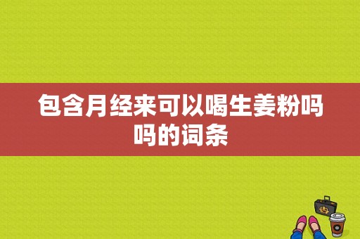 包含月經(jīng)來可以喝生姜粉嗎嗎的詞條