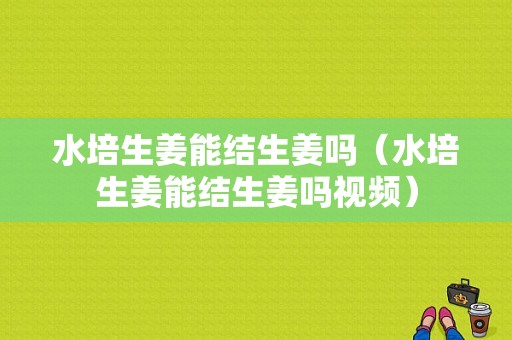 水培生姜能結(jié)生姜嗎（水培生姜能結(jié)生姜嗎視頻）-圖1