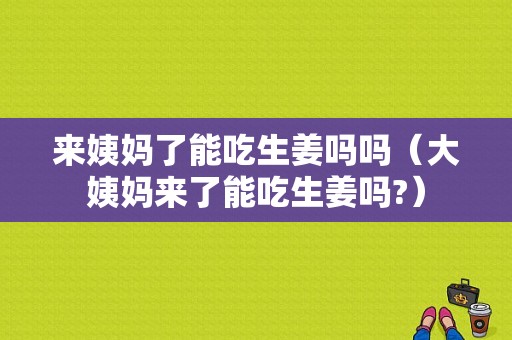 來姨媽了能吃生姜嗎嗎（大姨媽來了能吃生姜嗎?）