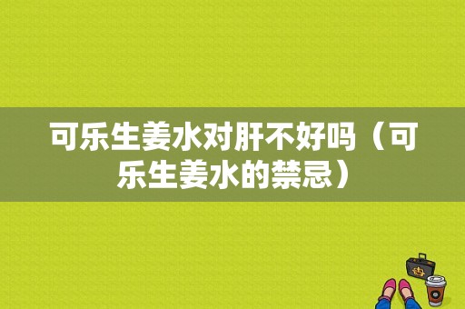 可樂生姜水對肝不好嗎（可樂生姜水的禁忌）-圖1