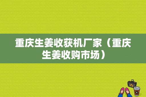 重慶生姜收獲機(jī)廠家（重慶生姜收購市場(chǎng)）