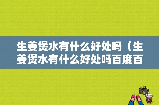 生姜煲水有什么好處嗎（生姜煲水有什么好處嗎百度百科）