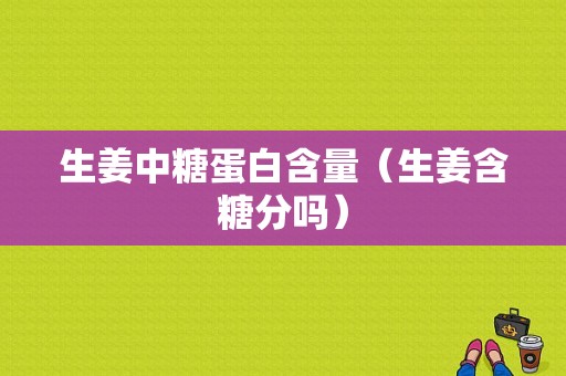 生姜中糖蛋白含量（生姜含糖分嗎）