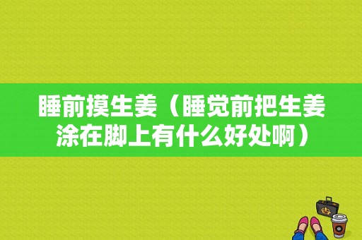 睡前摸生姜（睡覺前把生姜涂在腳上有什么好處?。?圖1