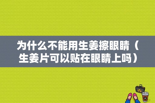 為什么不能用生姜擦眼睛（生姜片可以貼在眼睛上嗎）