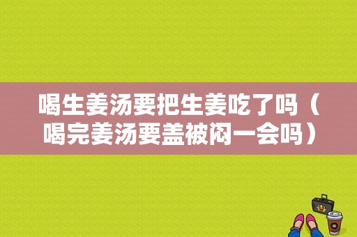 喝生姜湯要把生姜吃了嗎（喝完姜湯要蓋被悶一會(huì)嗎）